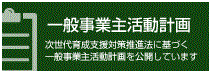 一般事業主活動計画　次世代育成支援対策推進法に基づく一般事業主活動計画を公開しています